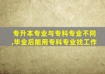 专升本专业与专科专业不同,毕业后能用专科专业找工作