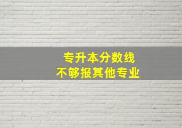 专升本分数线不够报其他专业