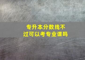 专升本分数线不过可以考专业课吗