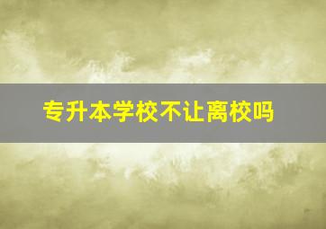 专升本学校不让离校吗