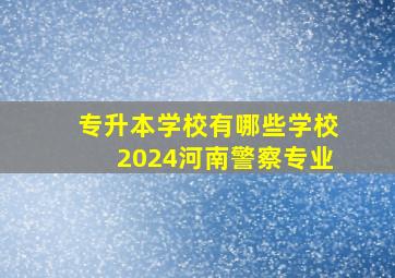 专升本学校有哪些学校2024河南警察专业