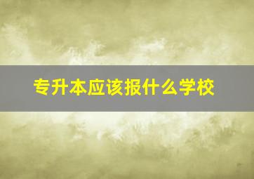 专升本应该报什么学校