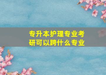 专升本护理专业考研可以跨什么专业