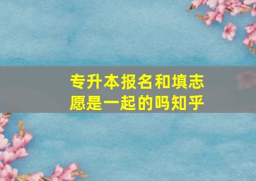 专升本报名和填志愿是一起的吗知乎