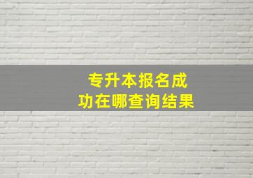 专升本报名成功在哪查询结果