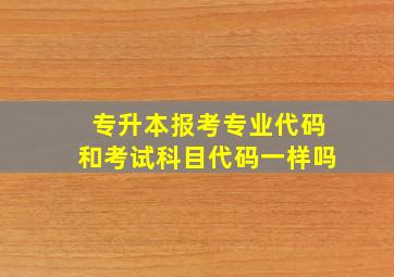 专升本报考专业代码和考试科目代码一样吗