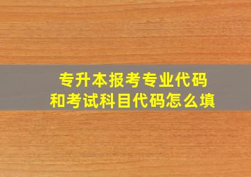 专升本报考专业代码和考试科目代码怎么填