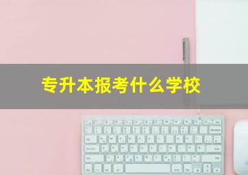 专升本报考什么学校