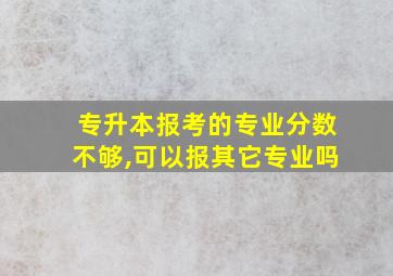 专升本报考的专业分数不够,可以报其它专业吗