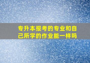 专升本报考的专业和自己所学的作业能一样吗