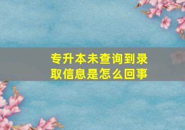 专升本未查询到录取信息是怎么回事