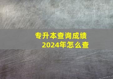 专升本查询成绩2024年怎么查