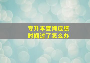 专升本查询成绩时间过了怎么办