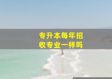 专升本每年招收专业一样吗