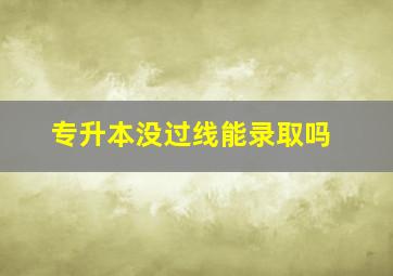 专升本没过线能录取吗