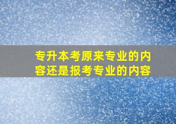 专升本考原来专业的内容还是报考专业的内容