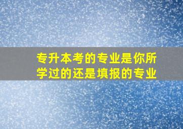 专升本考的专业是你所学过的还是填报的专业