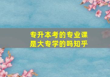 专升本考的专业课是大专学的吗知乎