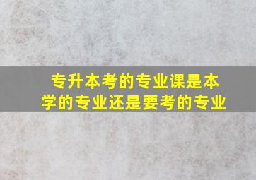 专升本考的专业课是本学的专业还是要考的专业