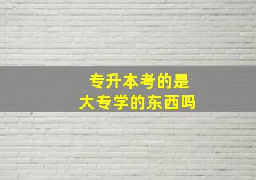 专升本考的是大专学的东西吗