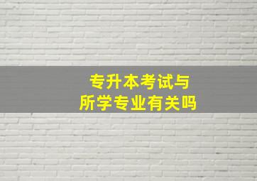 专升本考试与所学专业有关吗