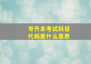 专升本考试科目代码是什么意思