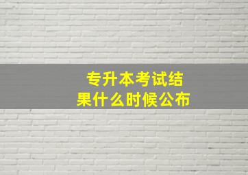 专升本考试结果什么时候公布