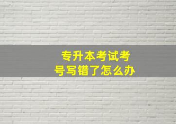 专升本考试考号写错了怎么办