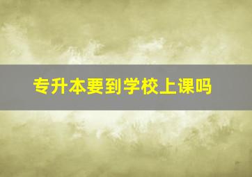 专升本要到学校上课吗