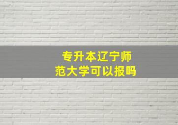 专升本辽宁师范大学可以报吗