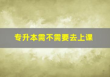 专升本需不需要去上课