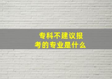 专科不建议报考的专业是什么