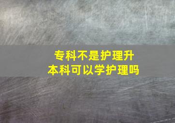 专科不是护理升本科可以学护理吗