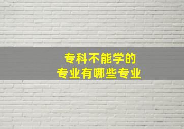 专科不能学的专业有哪些专业