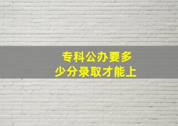 专科公办要多少分录取才能上