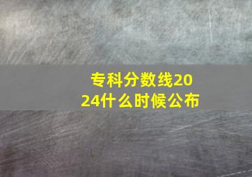 专科分数线2024什么时候公布