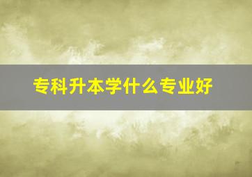 专科升本学什么专业好