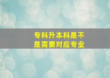 专科升本科是不是需要对应专业