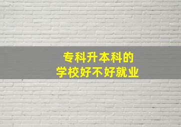 专科升本科的学校好不好就业