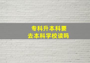 专科升本科要去本科学校读吗