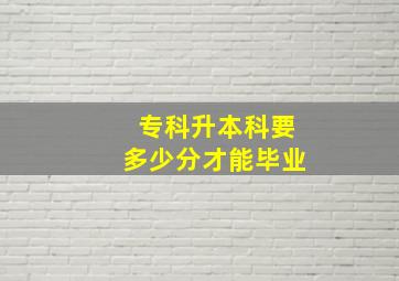 专科升本科要多少分才能毕业