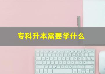 专科升本需要学什么