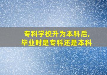 专科学校升为本科后,毕业时是专科还是本科