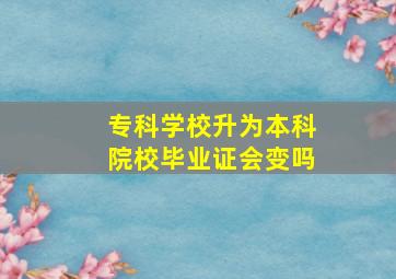 专科学校升为本科院校毕业证会变吗