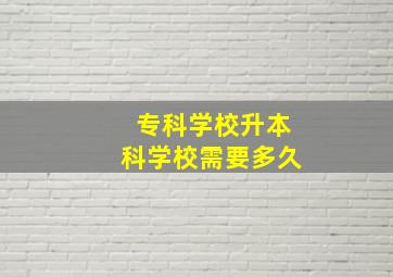 专科学校升本科学校需要多久