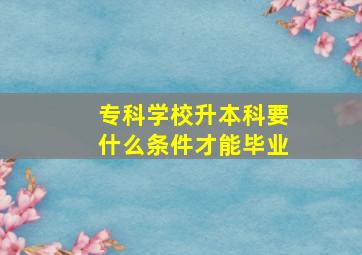 专科学校升本科要什么条件才能毕业