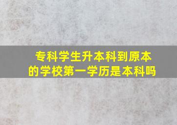 专科学生升本科到原本的学校第一学历是本科吗