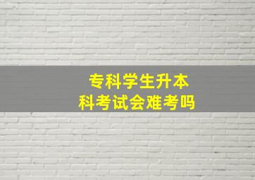 专科学生升本科考试会难考吗