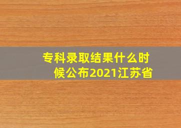 专科录取结果什么时候公布2021江苏省