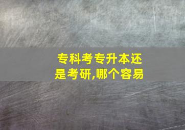 专科考专升本还是考研,哪个容易